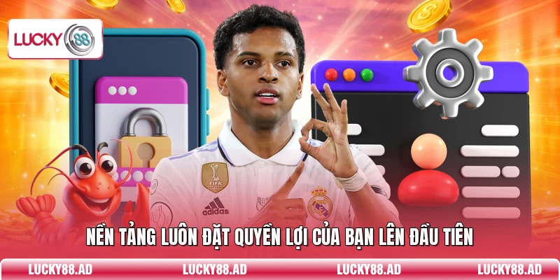 Nền tảng luôn đặt quyền lợi của bạn lên đầu tiên