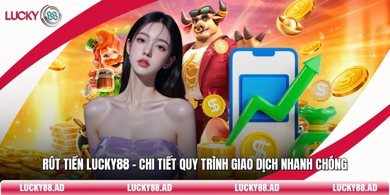 Rút Tiền Lucky88 - Chi Tiết Quy Trình Giao Dịch Nhanh Chóng