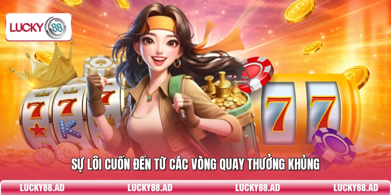 Sự lôi cuốn đến từ các vòng quay thưởng khủng