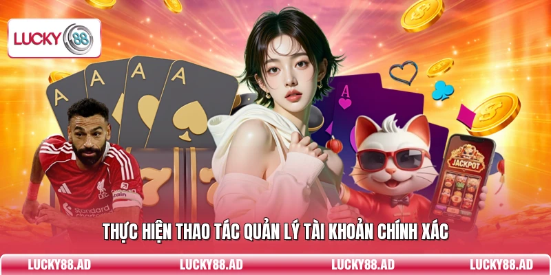 Thực hiện thao tác quản lý tài khoản chính xác