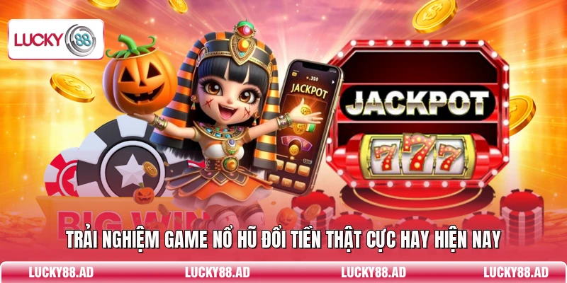 Trải nghiệm game nổ hũ đổi tiền thật cực hay hiện nay